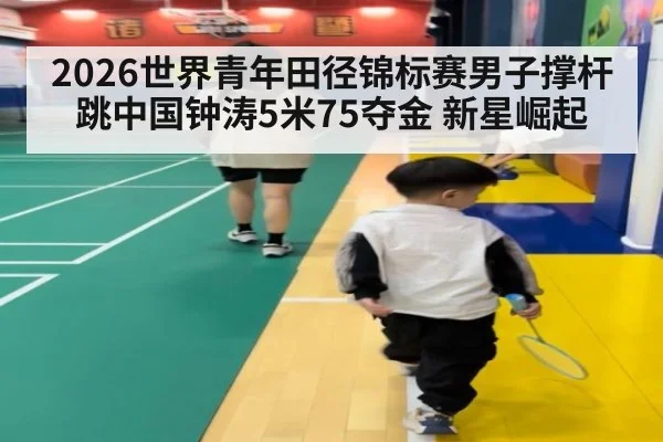 2026世界青年田径锦标赛男子撑杆跳中国钟涛5米75夺金 新星崛起