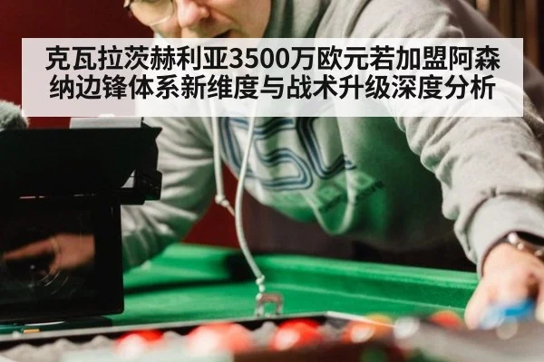 克瓦拉茨赫利亚3500万欧元若加盟阿森纳边锋体系新维度与战术升级深度分析