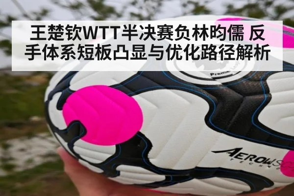 王楚钦WTT半决赛负林昀儒 反手体系短板凸显与优化路径解析